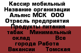 Кассир мобильный › Название организации ­ Альянс-МСК, ООО › Отрасль предприятия ­ Продукты питания, табак › Минимальный оклад ­ 27 000 - Все города Работа » Вакансии   . Томская обл.,Кедровый г.